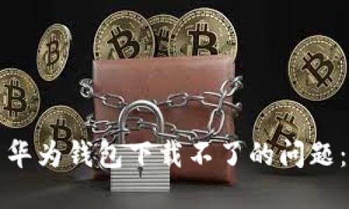 如何解决华为钱包下载不了的问题：全面指南